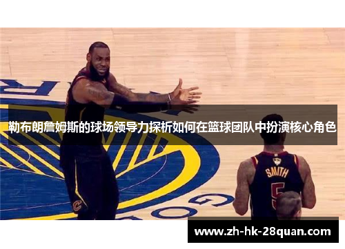 勒布朗詹姆斯的球场领导力探析如何在篮球团队中扮演核心角色