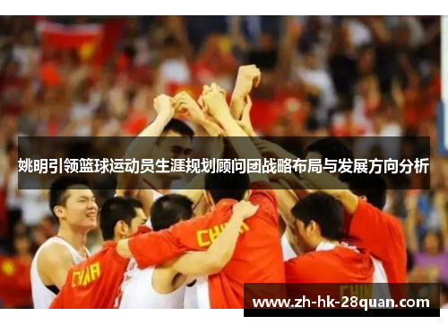 姚明引领篮球运动员生涯规划顾问团战略布局与发展方向分析