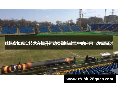 球场虚拟现实技术在提升运动员训练效果中的应用与发展探讨