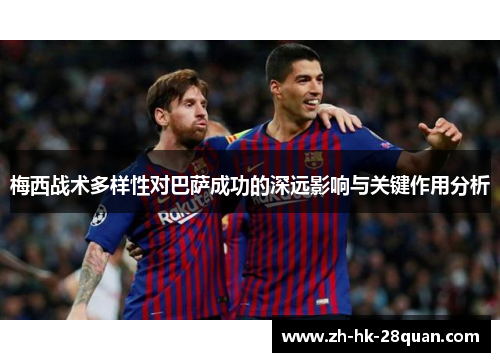 梅西战术多样性对巴萨成功的深远影响与关键作用分析