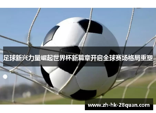 足球新兴力量崛起世界杯新篇章开启全球赛场格局重塑