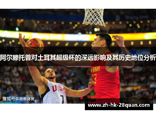 阿尔滕托普对土耳其超级杯的深远影响及其历史地位分析