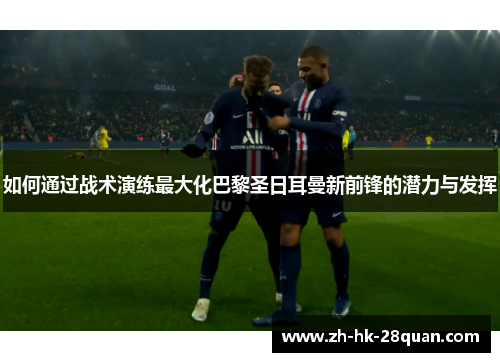 如何通过战术演练最大化巴黎圣日耳曼新前锋的潜力与发挥