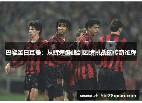 巴黎圣日耳曼：从辉煌巅峰到困境挑战的传奇征程