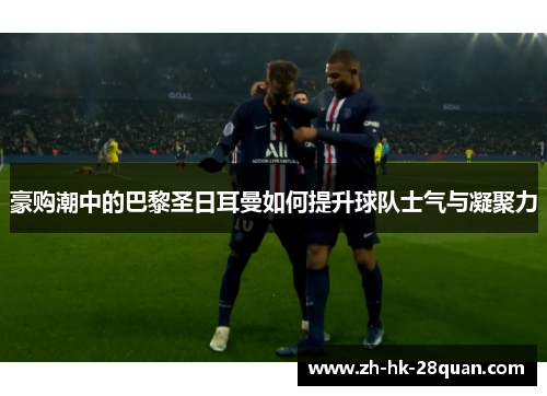 豪购潮中的巴黎圣日耳曼如何提升球队士气与凝聚力
