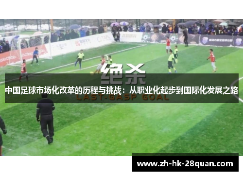 中国足球市场化改革的历程与挑战：从职业化起步到国际化发展之路