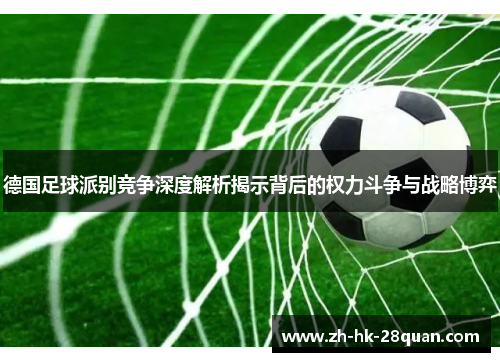 德国足球派别竞争深度解析揭示背后的权力斗争与战略博弈