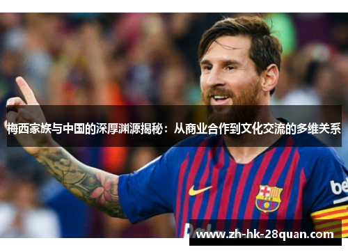梅西家族与中国的深厚渊源揭秘：从商业合作到文化交流的多维关系