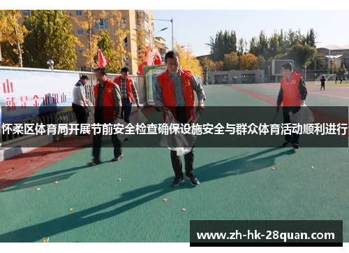 怀柔区体育局开展节前安全检查确保设施安全与群众体育活动顺利进行