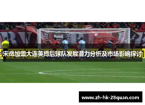 宋岳加盟大连英博后球队发展潜力分析及市场影响探讨