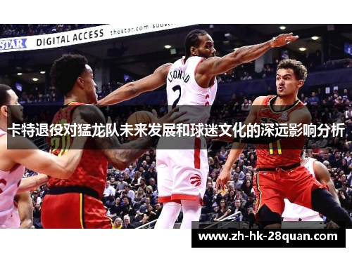 卡特退役对猛龙队未来发展和球迷文化的深远影响分析