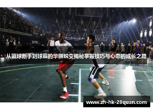 从篮球新手到球霸的华丽蜕变揭秘掌握技巧与心态的成长之路