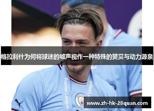格拉利什为何将球迷的嘘声视作一种特殊的赞赏与动力源泉