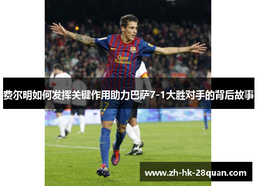 费尔明如何发挥关键作用助力巴萨7-1大胜对手的背后故事