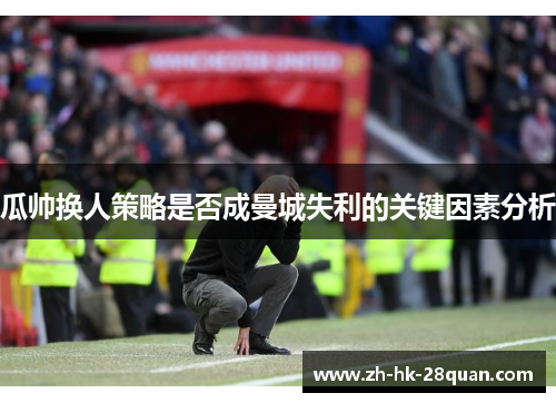 瓜帅换人策略是否成曼城失利的关键因素分析