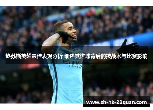 热苏斯英超最佳表现分析 细述其进球背后的技战术与比赛影响