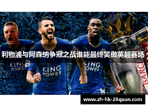 利物浦与阿森纳争冠之战谁能最终笑傲英超赛场 