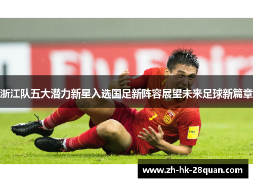 浙江队五大潜力新星入选国足新阵容展望未来足球新篇章