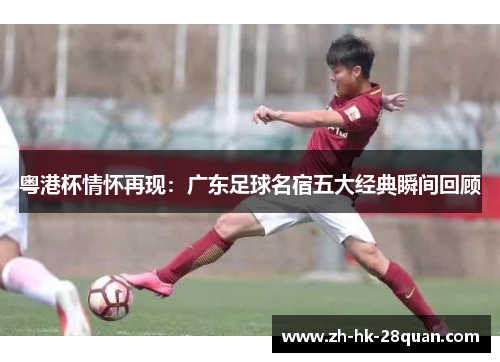 粤港杯情怀再现：广东足球名宿五大经典瞬间回顾