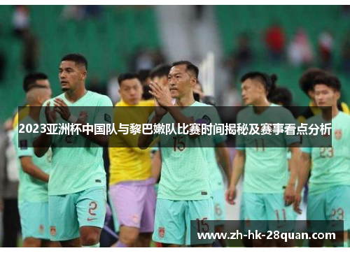 2023亚洲杯中国队与黎巴嫩队比赛时间揭秘及赛事看点分析