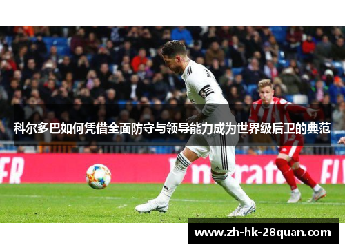 科尔多巴如何凭借全面防守与领导能力成为世界级后卫的典范