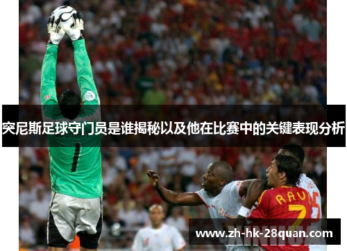 突尼斯足球守门员是谁揭秘以及他在比赛中的关键表现分析