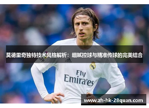 莫德里奇独特技术风格解析：细腻控球与精准传球的完美结合