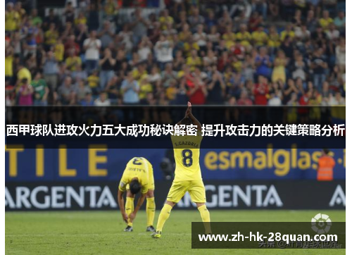 西甲球队进攻火力五大成功秘诀解密 提升攻击力的关键策略分析