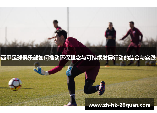 西甲足球俱乐部如何推动环保理念与可持续发展行动的结合与实践